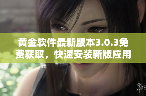 黄金软件最新版本3.0.3免费获取，快速安装新版应用
