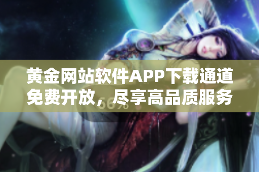 黄金网站软件APP下载通道免费开放，尽享高品质服务