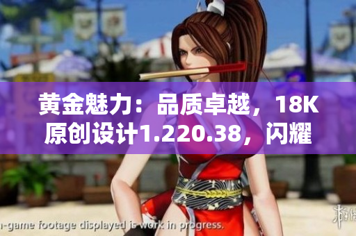 黄金魅力：品质卓越，18K原创设计1.220.38，闪耀珠宝新巅峰