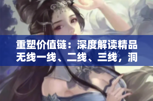 重塑价值链：深度解读精品无线一线、二线、三线，洞悉行业新趋势