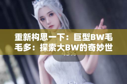 重新构思一下:巨型BW毛毛多:探索大BW的奇妙世界 重新构思一下:巨型BW毛毛多:探索大BW的奇妙世界