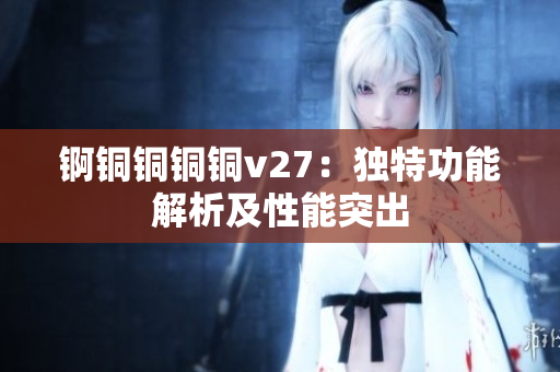 锕铜铜铜铜v27：独特功能解析及性能突出