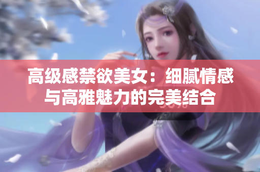 高级感禁欲美女：细腻情感与高雅魅力的完美结合