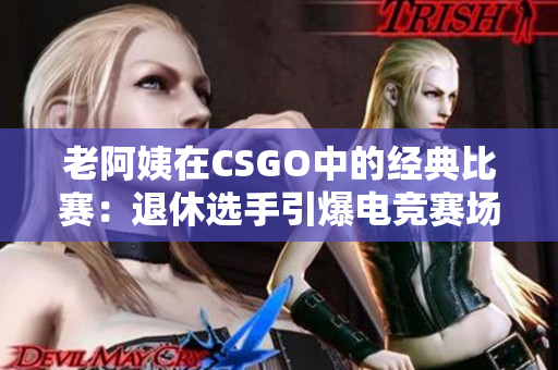 老阿姨在CSGO中的经典比赛：退休选手引爆电竞赛场