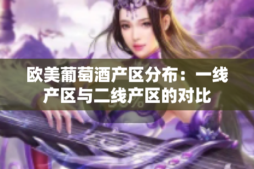 欧美葡萄酒产区分布：一线产区与二线产区的对比