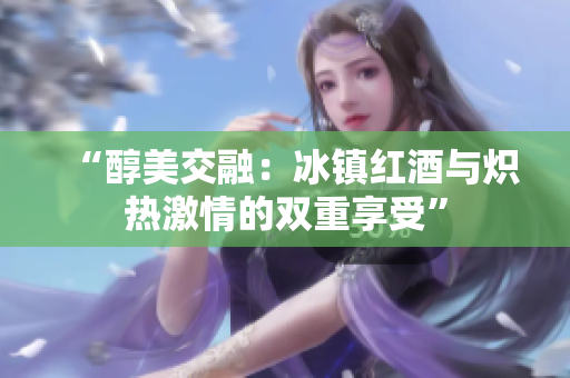 “醇美交融：冰镇红酒与炽热激情的双重享受”