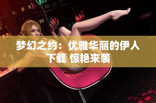 梦幻之约：优雅华丽的伊人下载 惊艳来袭
