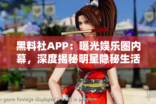 黑料社APP：曝光娱乐圈内幕，深度揭秘明星隐秘生活