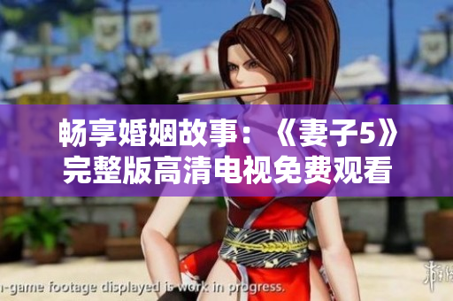 畅享婚姻故事：《妻子5》完整版高清电视免费观看