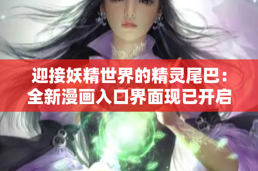 迎接妖精世界的精灵尾巴:全新漫画入口界面现已开启! 迎接妖精世界的精灵尾巴:全新漫画入口界面现已开启!