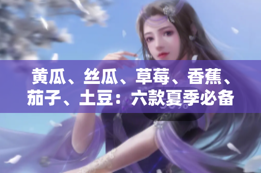黄瓜、丝瓜、草莓、香蕉、茄子、土豆:六款夏季必备水果蔬菜分享 黄瓜、丝瓜、草莓、香蕉、茄子、土豆:六款夏季必备水果蔬菜分享