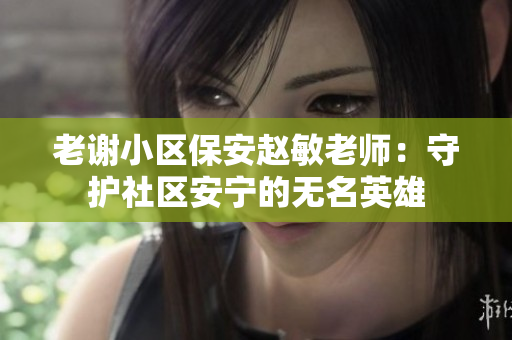 老谢小区保安赵敏老师：守护社区安宁的无名英雄