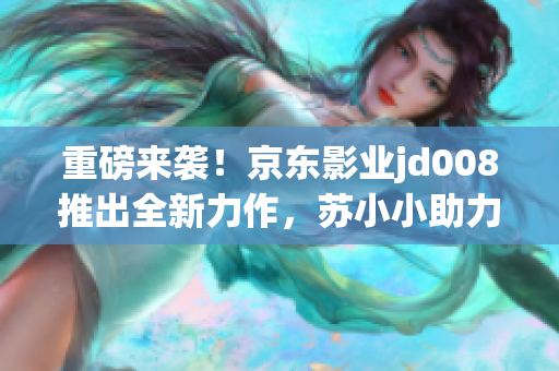 重磅来袭!京东影业jd008推出全新力作,苏小小助力引爆视听盛宴 重磅来袭!京东影业jd008推出全新力作,苏小小助力引爆视听盛宴