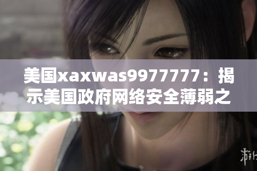 美国xaxwas9977777：揭示美国政府网络安全薄弱之路