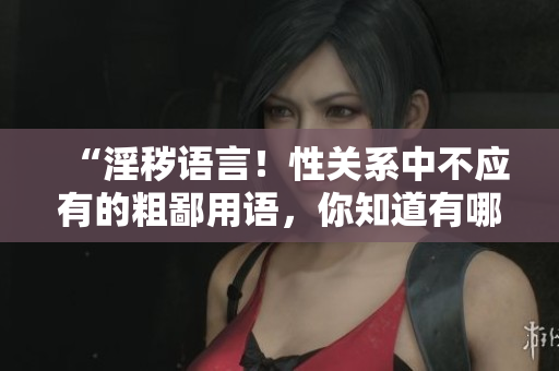 “淫秽语言！性关系中不应有的粗鄙用语，你知道有哪些？”