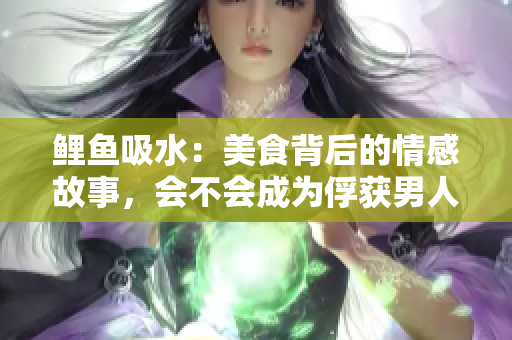 鲤鱼吸水：美食背后的情感故事，会不会成为俘获男人心的法宝？