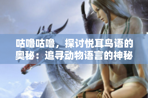 咕噜咕噜,探讨悦耳鸟语的奥秘:追寻动物语言的神秘世界 咕噜咕噜,探讨悦耳鸟语的奥秘:追寻动物语言的神秘世界
