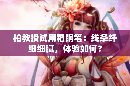 柏教授试用霜钢笔:线条纤细细腻,体验如何? 柏教授试用霜钢笔:线条纤细细腻,体验如何?