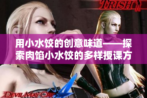 用小水饺的创意味道——探索肉馅小水饺的多样授课方式