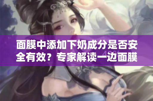 面膜中添加下奶成分是否安全有效？专家解读一边面膜一边下奶现象
