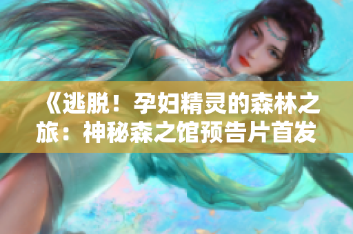 《逃脱！孕妇精灵的森林之旅：神秘森之馆预告片首发！》