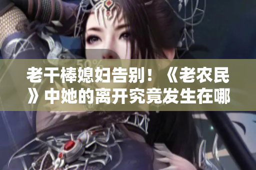 老干棒媳妇告别！《老农民》中她的离开究竟发生在哪一集？