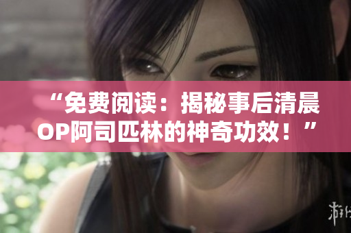 “免费阅读：揭秘事后清晨OP阿司匹林的神奇功效！”