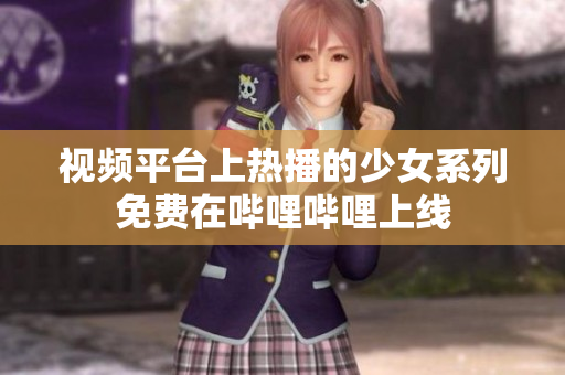 视频平台上热播的少女系列免费在哔哩哔哩上线 视频平台上热播的少女系列免费在哔哩哔哩上线