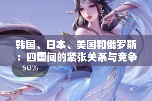 韩国、日本、美国和俄罗斯:四国间的紧张关系与竞争 韩国、日本、美国和俄罗斯:四国间的紧张关系与竞争
