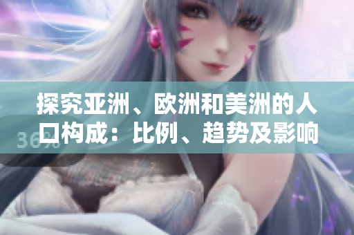 探究亚洲、欧洲和美洲的人口构成:比例、趋势及影响分析 探究亚洲、欧洲和美洲的人口构成:比例、趋势及影响分析