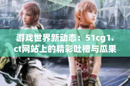 游戏世界新动态:51cg1.ct网站上的精彩吐槽与瓜果分享 游戏世界新动态:51cg1.ct网站上的精彩吐槽与瓜果分享