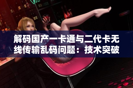 解码国产一卡通与二代卡无线传输乱码问题:技术突破与应用实践 解码国产一卡通与二代卡无线传输乱码问题:技术突破与应用实践