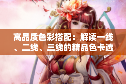 高品质色彩搭配:解读一线、二线、三线的精品色卡选择技巧 高品质色彩搭配:解读一线、二线、三线的精品色卡选择技巧