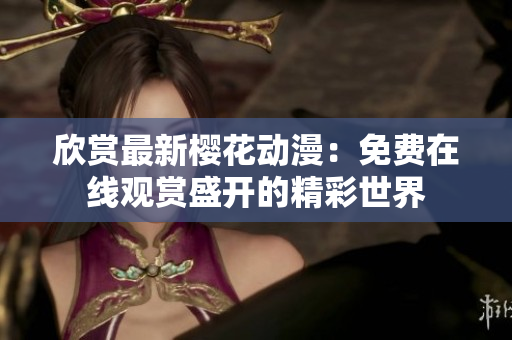 欣赏最新樱花动漫：免费在线观赏盛开的精彩世界