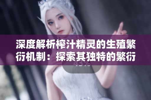 深度解析榨汁精灵的生殖繁衍机制：探索其独特的繁衍需求与生态影响