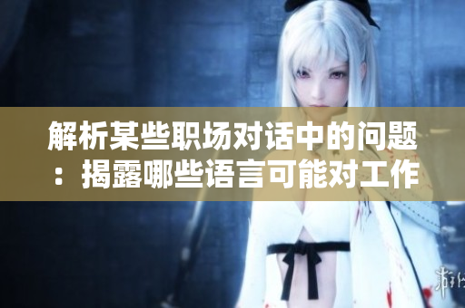 解析某些职场对话中的问题：揭露哪些语言可能对工作氛围造成负面影响