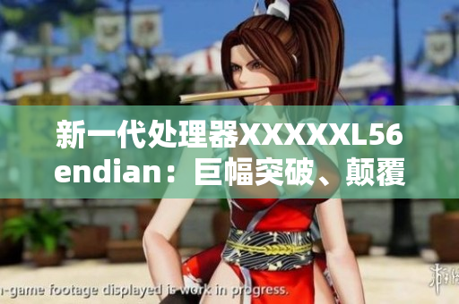 新一代处理器XXXXXL56endian：巨幅突破、颠覆性改变