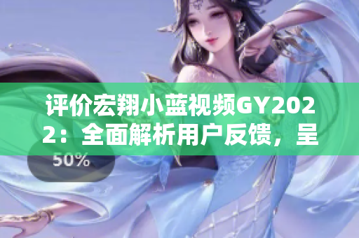 评价宏翔小蓝视频GY2022:全面解析用户反馈,呈现出色视听体验 评价宏翔小蓝视频GY2022:全面解析用户反馈,呈现出色视听体验