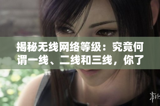 揭秘无线网络等级:究竟何谓一线、二线和三线,你了解吗? 揭秘无线网络等级:究竟何谓一线、二线和三线,你了解吗?