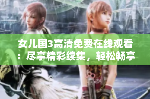女儿国3高清免费在线观看:尽享精彩续集,轻松畅享电影盛宴 女儿国3高清免费在线观看:尽享精彩续集,轻松畅享电影盛宴
