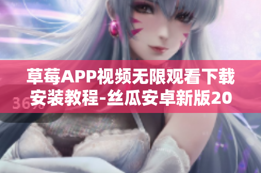 草莓APP视频无限观看下载安装教程-丝瓜安卓新版2021高清影视应用