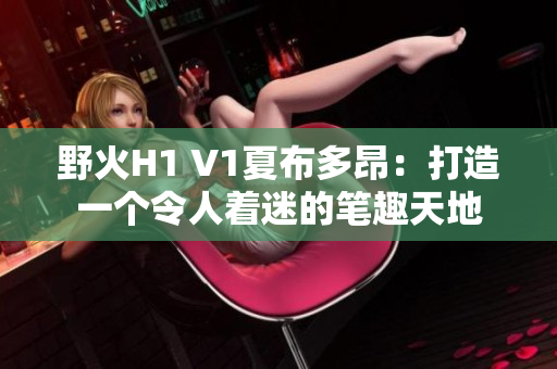 野火H1 V1夏布多昂：打造一个令人着迷的笔趣天地