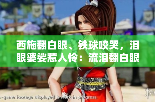 西施翻白眼、铁球咬哭，泪眼婆娑惹人怜：流泪翻白眼美人图震撼。