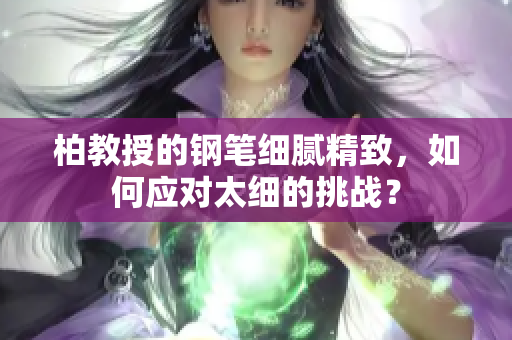 柏教授的钢笔细腻精致，如何应对太细的挑战？