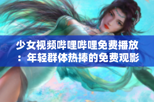 少女视频哔哩哔哩免费播放：年轻群体热捧的免费观影选择