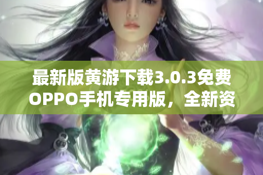 最新版黄游下载3.0.3免费OPPO手机专用版，全新资源大汇总！