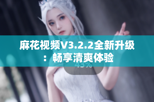 麻花视频V3.2.2全新升级：畅享清爽体验