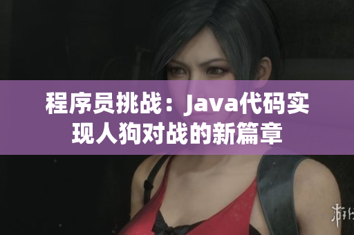 程序员挑战：Java代码实现人狗对战的新篇章
