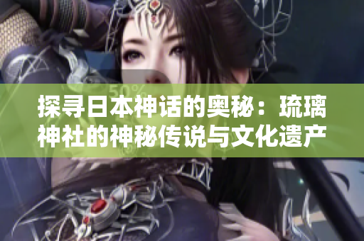 探寻日本神话的奥秘：琉璃神社的神秘传说与文化遗产