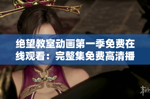 绝望教室动画第一季免费在线观看：完整集免费高清播放权益
